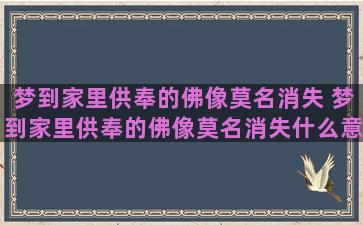 梦到家里供奉的佛像莫名消失 梦到家里供奉的佛像莫名消失什么意思